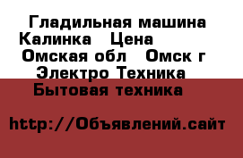 Гладильная машина Калинка › Цена ­ 1 000 - Омская обл., Омск г. Электро-Техника » Бытовая техника   